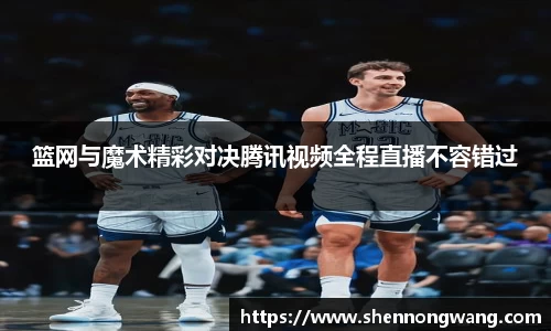 篮网与魔术精彩对决腾讯视频全程直播不容错过